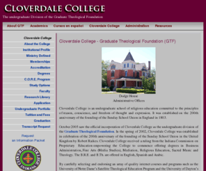 cloverdalecollege.org: Cloverdale College Home - Graduate Theological Foundation (GTF)
Cloverdale College is an undergraduate school of religious education committed to the principles of reason, conscience, and freedom of thought and expression.