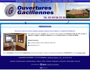 menuiseries-gaciliennes.com: Menuiserie intérieure en Ille-et-Vilaine (35) : Les Ouvertures Gaciliennes - Présentation
Les Ouvertures Gaciliennes, entreprise spécialisée dans les travaux de menuiserie intérieure et extérieure, de charpenterie ainsi que dans les travaux de plâtrerie et d'isolation, se situent en Ille-et-Vilaine (35).