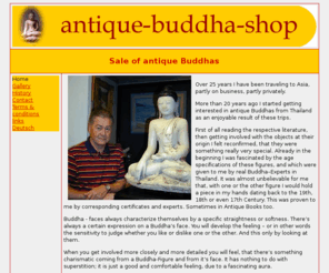 antique-buddha-shop.com: Sale of antique Buddhas
Sale of antique Buddhas, which are coming part wise from a private Buddha-Collection. On one side, the collecting of Antique Buddhas is also a kind of investment and on the other side, it is something very unusual and extraordinary, and not many people in this world are having these kind of Antiques.