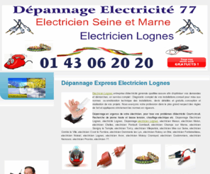 electricienlognes.net: Electricien Lognes Contact : 01 40 70 07 54 Dépannage Electricité 77 Electricien Lognes  Seine et Marne Intervention Express 24 h / 24
Electricien Lognes, Dépannage electricien Lognes, electricien Meaux, electricien Melun, electricien Chelles, electricien Pontault Combault, electricien Champs sur Marne, electricien Savigny le Temple, electricien Torcy, electricien Villeparisis, electricien Mée sur Seine, electricien Combs la Ville, electricien Ozoir la Ferrière, electricien Dammarie les Lys, electricien Roissy en Brie, electricien Fontainebleau, electricien Noisiel, electricien Lognes, electricien Avon, electricien Moissy Cramayel, electricien Coulommiers, electricien Nemours, electricien Provins, electricien 77