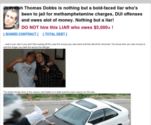 jedediahdobbs.com: Jedediah Thomas Dobbs / Jed Dobbs - Un-trustworthy liar, cheater and debtor!
Jedediah Thomas Dobbs, don't trust anything that comes out of his mouth.