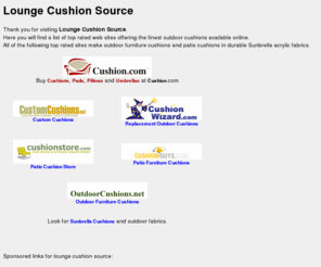 loungecushionsource.com: Lounge Cushion Source and more at loungecushionsource.com
Thank you for visiting <b> Lounge Cushion Source</b> .<br />  Here you will find a list of top rated web sites offering the finest outdoor cushions available online.<br /> All of the following top rated sites make outdoor furniture cushions and patio cushions in durable Sunbrella acrylic fabrics.
