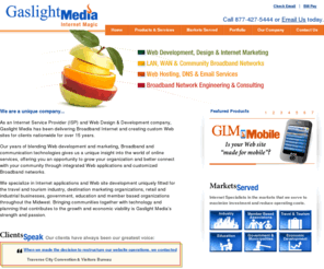 gaslightmedia.com: Gaslight Media | User Managed Business & Travel Websites, Michigan Internet Service Provider - Gaslight Media
Gaslight Media is a Internet Service Provider and Web Design & Development company. Specializing in custom, user managed websites for businesses and travel.  Gaslight Media brings together web development and marketing as well as broadband and communication technologies.