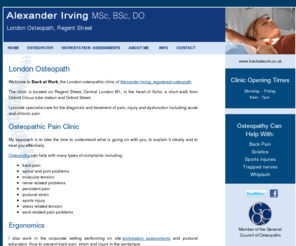 backatwork.co.uk: London Osteopath Alexander Irving | Osteopathic Pain Clinic, Regent Street, Oxford Circus W1
London Osteopath Alexander Irving is a specialist in the diagnosis and treatment of pain and injury. His osteopathy clinic is in Regent Street, London, W1. Tube Station is Oxford Circus.