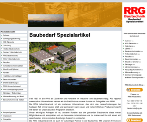 baubedarf-spezialartikel.de: baubedarf spezialartikel bautenschutzmatten sylomer ksd elemente calenberg damtec recoflex keraflex lewis schwalbenschwanzplatten gleitfolien gleitlager kraitec schwingungsdämpfung bautenschutz trittschallschutz altbausanierung - rrg bautechnik
Seit 1957 ist die RRG als Zulieferer und Hersteller im Industrie- und Baubereich tätig. Als regional verwurzeltes Unternehmen kennen wir die Bedürfnisse unserer Kunden im Ruhrgebiet und NRW.

Die RRG Industrietechnik ist ein modernes Unternehmen, das sich den Herausforderungen der heutigen Zeit immer wieder stellt und permanent nach neuen und fortschrittlichen Produkten forscht mit denen wir unser aktuelles Programm erweitern.

Unser wichtigtes Anliegen ist es, unseren Kunden aus der gesamten Baubranche diese neuen Möglichkeiten mit kompletten und um fassenden Informationen vor zu stellen und Sie mit einem ent sprechenden, professionellen Beratungs-Support zu verkaufen.

Die RRG Industrietechnik ist auch Ihr zukünftiger Partner in der Bautechnik. Mit unserem Firmensitz in der unmittelbaren Nähe des Flughafen Essen / Mülheim bieten wir Ihnen optimale logistische Vorraus setzungen für erfolgreiche Kooperationen. 