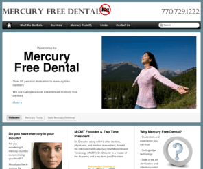 mercuryfreedentalga.com: Mercury Free General Dentistry, Best Dentist in Atlanta, Ga. Safe amalgam removal.
Offering the best mercury free dentistry in Atlanta, GA. Holistic dentist teaching about mercury poisoning. Safe mercury removal and mercury free general dentistry.