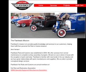 flashbackhotrods.com: Flashback Home
This site is made for Flashback Hot Rods and Customs. Here we will give you a breif overview of what we do and what we are. We show you a build from a bare chassis all the way up to the final drivable project. We also will show you some of our cars that we have built in the past. This will give you a lookm into our company and let you see that you car dream starts at Flashback Hotrods and Customs.