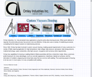 omley.com: Welcome to Omley Industries Custom Vacuum Brazing Welding
Omley Industries specializes in brazing difficult-to-join materials such as ceramics, beryllium, diamond, and other dissimilar materials. All work is custom for industries that demand high reliability of the most challenging joins.