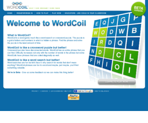 wordcoil.com: Word Coil - Online word game
Word Coil is a free word game that you can play online. Word Coil is like a crossword puzzle or word search game. Uncoil the phrase to win the puzzle