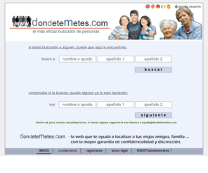 dondetemetes.com: Buscador de personas DondeteMetes.com. Dónde te metes, el localizador más eficaz y discreto de ... tus viejos amigos, familiares, compañeros, creado por ...
Buscador de personas y familiares 