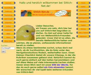 sittich-net.de: Wellensittiche - Mit der Lizenz zum Knabbern  [www.sittich-net.de]
Sittich-Net ist die kompetente Seite für deinen gefiederten Freund. Neben ausführlichen Informationen über den Wellensittich, wie z.B. Anschaffung, Futter und Lexikon, findest du auch ein Forum, Bilder, Videos, Grusskarten, einen Mail-Service u.v.m.