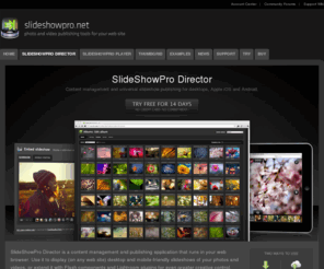 sspdirector.com: SlideShowPro Director / SlideShowPro
SlideShowPro Director is a content management and publishing application that runs in your web browser. Use it to display (on any web site) desktop and mobile-friendly slideshows of your photos and videos, or extend it with Flash components and Lightroom plugins for even greater creative control. Director helps you do more with the web sites you create.