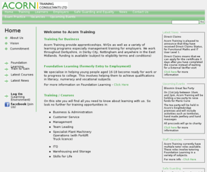 acorn-training.com: Acorn Training Consultants Ltd. Funded / Low Cost / High Quality Training & Apprenticeships in Derby, Derbyshire, Nottinghamshire and the East Midlands
Acorn Training provide apprenticeships, NVQs as well as a variety of learning programmes especially management training for employers. We work throughout Derbyshire, in Derby City, Nottingham and anywhere in the East Midlands.