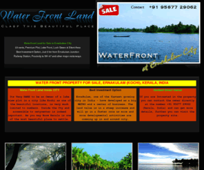 waterfrontland.info: Water Front Property at Ernakulam (Kochi), Kerala, India for Sale
water front land, waterfront, water front, waterfront land, water front property, waterfront property, lakeview land , lake view land, lake view property, water front land for resort, lake view land for resort, beautiful land, water front investment option, water front land for sale, lake view land for sale, kerala water front land, water front property in kerala, beautiful land to purchase in kerala, river front land, water view land, river front property, water front estate, waterfront estate, water front resort land, water front resort property, water front property in kerala, lake view land in kerala, ernakulam water front, water front investment option, ernakulam posh area, ernakulam residential property, calm and quite area to settle in kerala, settle in kerala