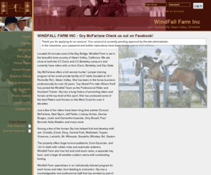 windfallfarminc.com: WINDFALL FARM INC - Gry McFarlane Check us out on Facebook! | WindFall Farm Inc - Hunters, Jumpers and Equitation in Northern California
Windfall Farm Inc., a full service hunter / jumper training facility in Green Valley, California. With over 25 years in the horse business, Gry Mcfarlane offers individually tailored programs for each horse and rider.