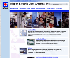 negamerica.com: Nippon Electric Glass America - NEGA - Home
A leading manufacturer of technical glass.  Providing e-glass, AR glass fiber, GFRC equipment, optoelectronics glass, glass block, and all special glasses.  Specializing in e-glass e-fiber fiberglass glass fiber alkali resistant glass fiber AR glass fiber heat resistant glass zero expansion glass low expansion glass alkali free glass substrate low alkali glass substrate glass reinforcement glass yarn glass roving glass ferrule glass tube glass powder chopped strand solar refractive glass block crystallized glass ceramic artificial stone composite building panel liquid crystal display glass LCD glass electro luminescent display sensor cover glass image sensor glass Polyplex acrylic polymer Neoceram Neorex GFRC equipment GFRC spray up premix Opaline Neoparies Neoclad ARG GFRC N-11 N-0 GC-190S micro capillary thermoplastic optoelectronics opto-electronics optical component ball lenses spacer glass cooktop Nippon Electric Glass America, Inc. Nippon Electric Glass Co., Ltd. NEG America NEGA