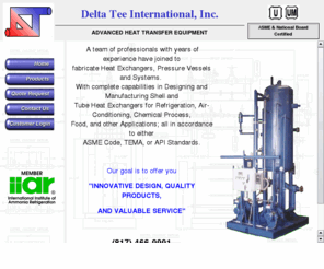 delta-tee.com: delta tee,pressure vessel,heat exchanger,shell and tube,design,manufacturer,ASME,plate heat exchanger,recirculator,chiller,condenser,refrigerant,accumulator,TEMA,industrial refrigeration,evaporators,receivers,surge drum
Delta Tee International designs and manufactures pressure vessels, shell and tube heat exchangers, and packaged systems designed for the industrial refrigeration or petrochemical industries