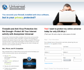 getprivatenow.com: Anonymizer Universal | Anonymizer
Anonymizer Universal takes Anonymous Surfing to the next level giving you the ultimate in online protection from home or when using Wi-Fi, anytime and anywhere you connect. Ease-of-use, faster surfing, a powerful VPN tunnel and Anonymizer's proprietary technologies combine to keep your online activities email, surfing, chat, all the things you do online, private and secure on your computer and iPhone.