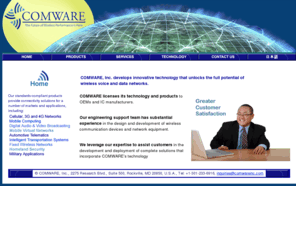 comwareinc.com: COMWARE, Inc.
COMWARE, Inc. develops innovative products that enable our customers to provide ubiquitous broadband services. We also provide consulting services to assist our clients in the development and integration of complete solutions. 