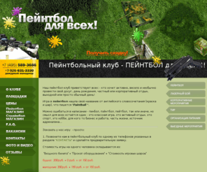 paintball-for-all.ru: Пейнтбол для всех - пейнтбольный клуб. Вход - 200руб.
Пейнтбольный клуб 'Пейнтбол для всех' — это новые  интересные пейнтбольные  площадки, беседки, шатры и мангалы для организации культурного отдыха на природе рядом с рекой, организация выездных пейнтбольных игр и корпоративных развлекательных мероприятий, тир (пейнтбольный, лазерный, арбалетный, пневматический), интернет-магазин оборудования для пейнтбола и многое другое!
Paintball for all.