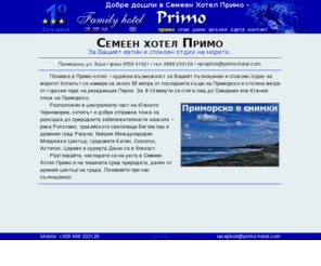 primo-hotel.com: Спокойна и евтина почивка на море? - Да, в семеен хотел Примо!
Семеен хотел Примо е чудесно място за летен отдих на Южното Българско Черноморие. В покрайнините на Приморско и в непосредствена близост до горите при къмпинг Перла, хотелът е добра отправна точка за разходки до природните забележителности наоколо.