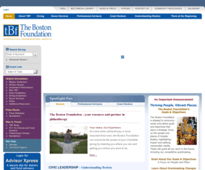 thebostonfoundation.org: The Boston Foundation
The Boston Foundation gives grants to nonprofit organizations for education, workforce development, housing, public safety, arts and culture, economic development, out-of-school time, health and human services, the nonprofit sector and urban environment, and provides services to donors and philanthropists. TBF is a civic leader and convener of talent from academia, government, think tanks and business and issues reports and studies based on current research.