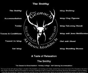 thegearachatbruichladdich.co.uk: Gearach at Bruichladdich self catering holiday accommodation cottage, Islay Scotland
The Gearach at Bruichladdich holiday cottage on Islay to let. The Smithy is a former Blacksmith's workshop. It is steeped in character and offers rustic charm with a blend of four star luxury in a peaceful and tranquil environment. It sits in a fifth of an acre garden which affords views of the coast line and village. 