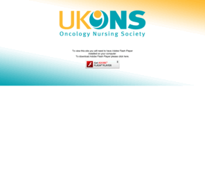 ukons.org: UKONS
The cancer nursing community needed a change. We felt we wanted all nurses  strategic, educational, researchers and those in clinical practice  not only to come together to share, learn and influence but also to link with our colleagues in other countries to work together in our special interests.

There could not be a more appropriate time for nurses to take a greater role in driving this change. The number of nurses who will benefit from a collectivist approach is enormous, given the diversity of cancer care nowadays for our patients. As the population ages and cancer incidence rises, coupled with the variety of effective novel treatments we offer mounting, there is a great need to share expertise through education, raise political awareness and linking with other organisations. 

UKONS will provide one vehicle for this. UKONS is a prominent, collective voice for cancer nursing that is based on a fully consultative and interactive membership.