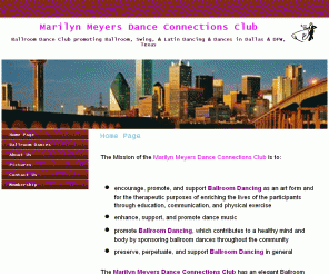 danceconnectionsclub.org: Marilyn Meyers Dance Connections Club - Ballroom dances on Saturdays in Dallas
Marilyn Meyers Dance Connections Club promotes ballroom dancing in Dallas,  The ballroom dances are held  on Saturdays in a smoke-free environment.