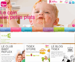 babytigex.com: TIGEX  Biberons, ttines, sucettes, porte-bb...Tout pour BB
TIGEX  Dcouvrez toute la gamme de produits Tigex : allaitement (sein, biberon), Succion (sucettes , anneaux), Alimentation (quipements et accessoires pour les repas), Eveil (doudous, hochets,etc.), Bain (baignoire, hygine, etc.), Equipements et accessoires du porte-bb  la prvention en passant par lhumidificateur 