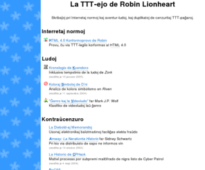 robinlionheart.com: La TTT‐ejo de Robin Lionheart
TTT‐paĝojn far Robin Lionheart, inkluzive la Kronologio de Kvendoro kaj HTML 4.0 Konformoprovo de Robin.