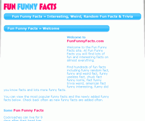 funfunnyfacts.com: Fun Funny Facts : Interesting, Weird, Useless Random Trivia & Fun Facts
Lot's of fun funny facts including funny interesting facts, funny random fact, funny and weird fact, funny useless fact, chuck fact funny norris, funny sex fact, fact funny trivia weird, american fact funny interesting, funny did you know facts