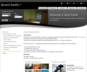 hostalemilio.com: Hostal Emilio, Madrid - Presentación
Situado en el centro de Barajas, a tan sólo una parada de metro del aeropuerto de Barajas (terminales 1, 2, 3 y 4) y a dos paradas de metro de la Institución Ferial de Madrid (IFEMA). 
Contamos con autobuses directos al centro de Madrid, líneas 105 y 115 (Avda. de América). 

El Hostal cuenta con 12 habitaciones totalmente equipadas para la comodidad de nuestros clientes:

-	Aire acondicionado frío / calor.
-	Cuarto de baño con ducha.
-	Zona Wi-Fi para todos nuestros clientes.
Les invitamos a pasar una estancia tranquila e inolvidable en Hostal Emilio.