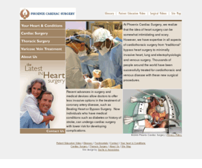 phoenixcardiacsurgery.com: Phoenix Cardiac Surgery
Phoenix Cardiac Surgery offers the latest advances in open heart surgery including, coronary artery bypass surgery, beating heart surgery (both MIDCAB and OBCAB), minimally invasive endoscopic vessel harvesting, TMR, heart valve replacement and repair.