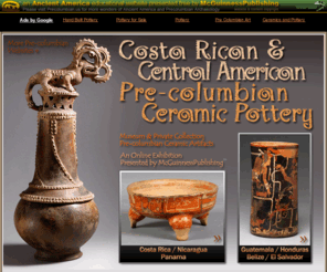 prehispanicpottery.com: Pre-columbian Ceramic Pottery
Online Exhibit of Pre-columbian Ceramics from the cultures of Central America prehispanic.  Including pottery from Panama, Costa Rica, Nicaragua, El Salvador, Honduras, Guatemala, and Belize.  Explore the ceramic artifacts of the Maya, Chorotega, Gran Nicoya, Diquis, Gran Chiriqui, Coclé cultures, and more.