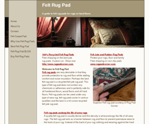 feltrugpad.com: Felt Rug Pad - Guide to Felt Jute Rug, Carpet Pads for Area Rugs
Felt rug and carpet pads are used under area rugs on hardwood floors, wood floors and all hard floors. Recycled felt jute rug pads do not contain any adhesives and are safe for all hardwood and wood floors. Felt rug pads prolong the life of all area rugs, protect hardwood and wood floors and add comfort. felt rug pads add comfort to rugs and floors and insulate against noise and cold.