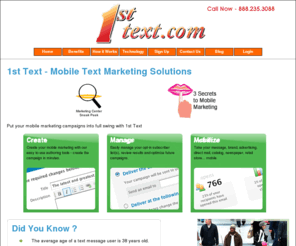 1sttext.com: 1st Text Mobile Text Marketing - Mobile Text Marketing Platform for Mobile Text Marketing Campaigns
Mobile Text Message Marketing for Business. 1st Text provide tools to create and manage your mobile text marketing campaigns.