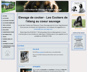 coeur-sauvage.com: Elevage de cocker - Les Cockers de l'étang au coeur sauvage
Elevage familial de cockers anglais spaniel avec un site d'informations et des webcams. Présentation de la race et des installations, informations pratiques, galeries photos, conditions de vente. Eschau, Bas-Rhin , France.