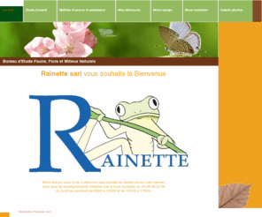 rainette-sarl.com: Accueil - Rainette sarl
Site internet du bureau d'études Rainette sarl spécialisé dans l'expertise faune, flore, milieux naturels. Le site vous propose les différents domaines d'interventions en écologie