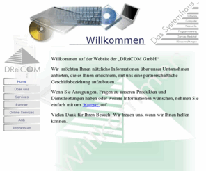 dreicom.net: DReiCOM.net "Home"
DReiCOM GmbH ist ein Systemhaus in der  IT - Branche, der Standort ist Hohendorf bei Wolgast. Wir sind seit 1992 ueberregional taetig und bieten Komplettloesungen vom Schreibtisch bis zur Server-Client Anwendung.  