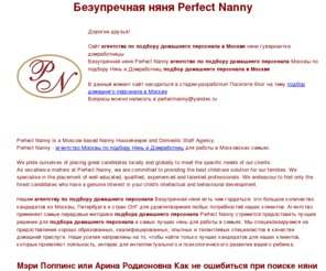 perfectnanny.ru: агентство нянь домработниц Москва подбор домашнего персонала в Москве домашний персонал
Агентство по подбру няни и домработницы. Агентство специализируется на предоставлении хорошо образованных, квалифицированных, опытных и талантливых нянях в качестве домашней прислуги. Наши усилия направлены на то, чтобы найти только лучших кандидатов для наших клиентов, которые проявляют лояльность, интерес для интеллектуального и психологического развитие вашего ребенка.