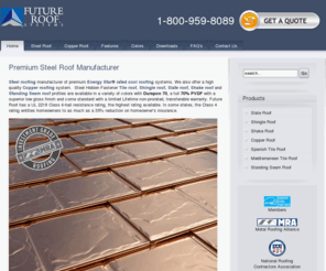 futureroof.com: Future Roof Inc. - Steel Roofing | Copper Roofing | Metal Roofing
Premium Steel Roofing Manufacturer of Energy Star® rated cool roofing systems. We also offer a high quality Copper roofing system.  Steel Hidden Fastener Tile roof, Shingle roof, Slate roof, Shake roof and Standing Seam roof profiles.