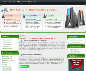 prox-net.pl: PROX-NET.PL :  hosting www, tanie serwery...
PROX-NET.pl: Hosting - Serwery wirtualne, poczta webmail, pozycjonowanie stron www, kampanie reklamowe w internecie. To wszystko znajdziesz w naszej ofercie w niskiej, konkurencyjnej cenie. Do każdego serwera dodajemy darmowa domenę i przyjazny panel administracyjny z wieloma przydatnymi funkcjami.