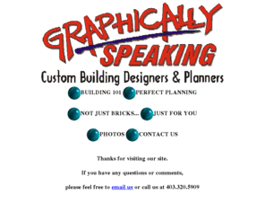 graphicallyspeaking.net: Graphically Speaking Home Page
GraphicallySpeaking.net is the Web Home of Graphically Speaking, a full service custom building deign and planning service.  We specialize in custom residential design suited to the needs of a discerning clientel.  If you are looking for great design and help from concept through to permit, then Graphically Speaking is your number one choice!