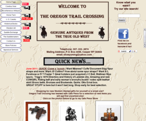 oregontrailcrossing.com: The Oregon Trail Crossing: Genuine Antiques from the True old West
Genuine Antiques from the True Old West. Located near the real Hole In the Wall & the crossroads of the Oregon, Bridger, Bozeman, Mormon, California & Pony Express Trails. Your very best source for Antique Cowboy Gear! Guide to saddlemakers & Appraisal services.