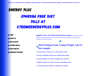 xtremeenergyplus.com: XtremeEnergyPlus  Free Sample
Non Ephedra All Natural Herbal Diet Pill. Increase Energy Increase Stamina Suppress Appetite Lose Weight Feel Great diet pill business Opportunity