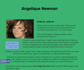 angeliquenewman.com: Angelique Newman Romance Writer
Angelique Newman,  romance writer of historical, contemporary and romantic suspense.   Finalist in the 2007 TRW Golden Opportunity contest for her romantic suspense, Burn Bright, Burn Hot.