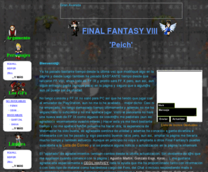 ff8peich.com: Final Fantasy VIII peich
Trucos, Secretos, Tecnicas Especiales, los Guardianes de la Fuerza, Personajes, Imagenes, las canciones de la Banda Sonora en Mp3 y multitud de Downloads entre otras muchas cosas.