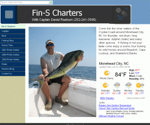 fin-schartersnc.com: Fin-S Charters
Inshore and nearshore fishing and scenic trips based out of Morehead City, North Carolina.  Fish for flounder, red drum, king mackerel, dolphin, and many other species.  Take scenic trips of Cape Lookout, Shackleford Banks, and other local areas. 