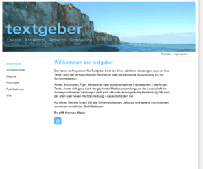 textgeber.com: Textgeber . Herman Nilson | Lektorat, Korrektorat, Redaktion, Ghostwriting . Berlin
Textgeber - Lektorat, Korrektorat, Redaktion, Ghostwriting. Dr. phil. Herman Nilson, Berlin, bietet Textarbeit für Firmen und Verbände, wissenschaftliche Manuskripte / Bücher,   Werbetexte, Recherche, Schlussredaktion.